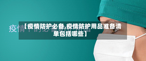 【疫情防护必备,疫情防护用品准备清单包括哪些】-第2张图片