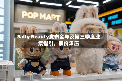 Sally Beauty发布全年及第三季度业绩指引，股价承压