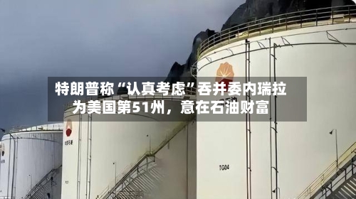 特朗普称“认真考虑”吞并委内瑞拉为美国第51州，意在石油财富-第3张图片