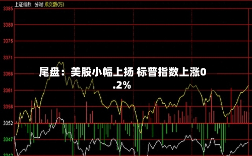尾盘：美股小幅上扬 标普指数上涨0.2%-第3张图片