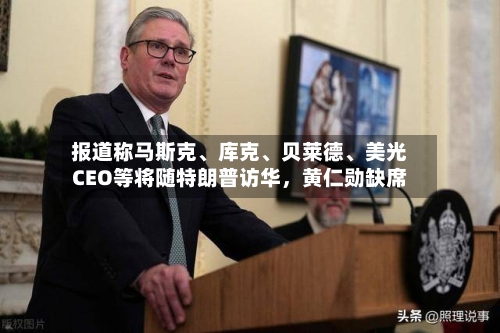报道称马斯克、库克、贝莱德	、美光CEO等将随特朗普访华，黄仁勋缺席-第2张图片