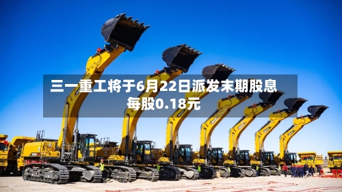 三一重工将于6月22日派发末期股息每股0.18元