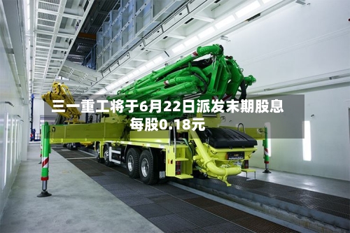 三一重工将于6月22日派发末期股息每股0.18元-第2张图片