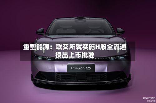 重塑能源：联交所就实施H股全流通授出上市批准