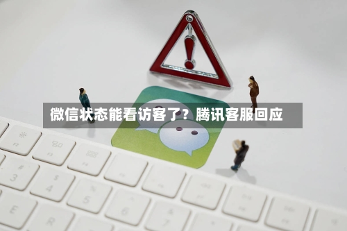 微信状态能看访客了？腾讯客服回应