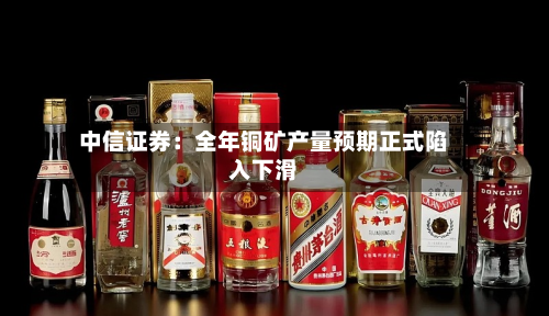 中信证券：全年铜矿产量预期正式陷入下滑-第2张图片