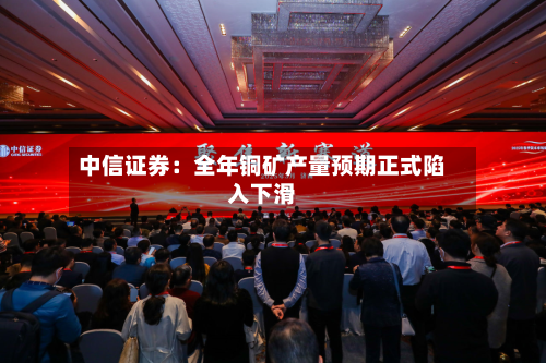 中信证券：全年铜矿产量预期正式陷入下滑-第3张图片