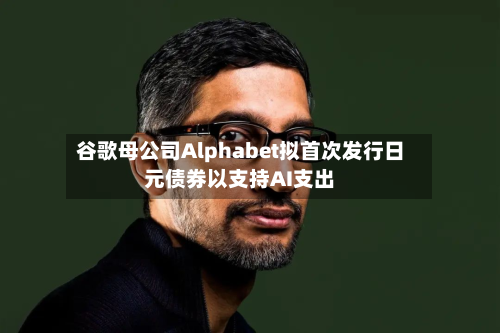 谷歌母公司Alphabet拟首次发行日元债券以支持AI支出