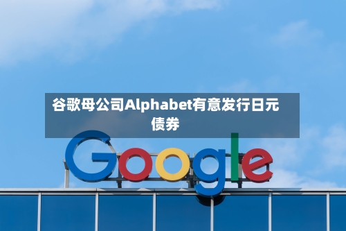 谷歌母公司Alphabet有意发行日元债券