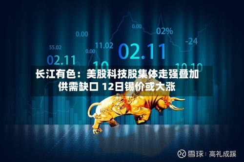 长江有色:美股科技股集体走强叠加供需缺口 12日锡价或大涨-第3张图片