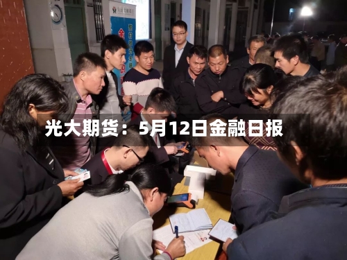光大期货：5月12日金融日报-第3张图片