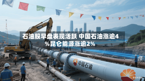 石油股早盘表现活跃 中国石油涨逾4%昆仑能源涨逾2%-第2张图片