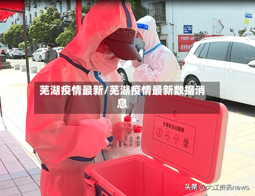 芜湖疫情最新/芜湖疫情最新数据消息-第3张图片