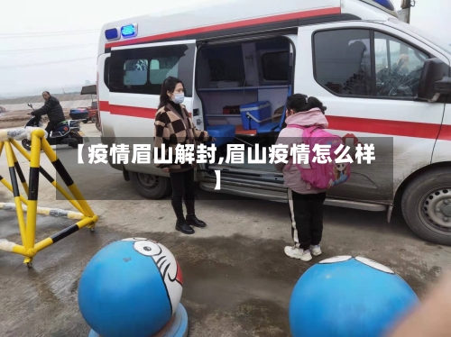 【疫情眉山解封,眉山疫情怎么样】