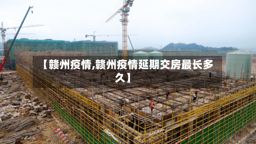 【赣州疫情,赣州疫情延期交房最长多久】