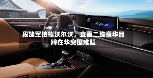 段建军接棒沃尔沃，直面二线豪华品牌在华突围难题