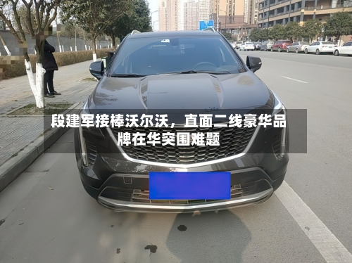 段建军接棒沃尔沃，直面二线豪华品牌在华突围难题-第3张图片