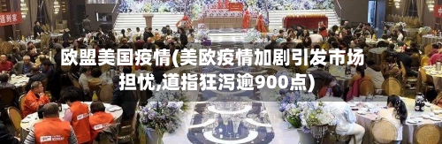 欧盟美国疫情(美欧疫情加剧引发市场担忧,道指狂泻逾900点)