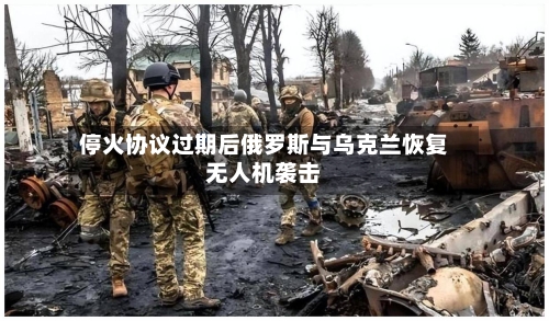 停火协议过期后俄罗斯与乌克兰恢复无人机袭击-第2张图片