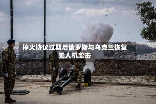 停火协议过期后俄罗斯与乌克兰恢复无人机袭击
