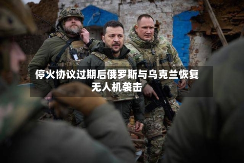 停火协议过期后俄罗斯与乌克兰恢复无人机袭击-第3张图片