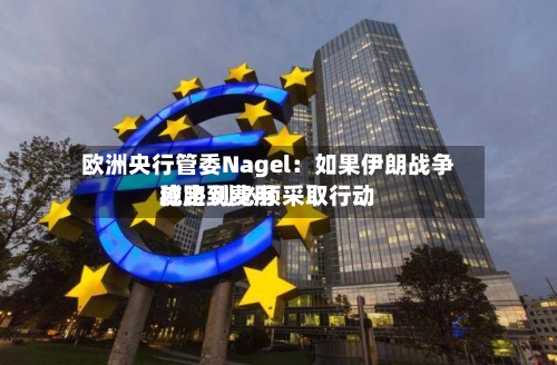 欧洲央行管委Nagel:如果伊朗战争威胁到费用
稳定 则必须采取行动-第2张图片