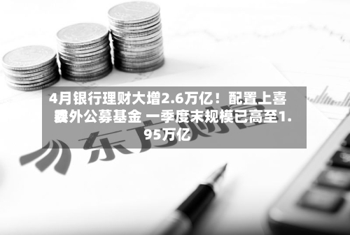 4月银行理财大增2.6万亿！配置上喜欢委外公募基金 一季度末规模已高至1.95万亿