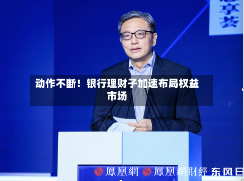 动作不断！银行理财子加速布局权益市场-第2张图片