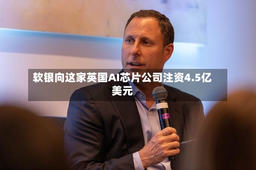 软银向这家英国AI芯片公司注资4.5亿美元
