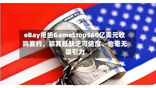 eBay拒绝GameStop560亿美元收购要约，称其既缺乏可信度、也毫无吸引力