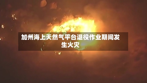加州海上天然气平台退役作业期间发生火灾
