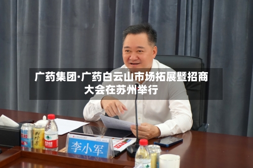 广药集团·广药白云山市场拓展暨招商大会在苏州举行
