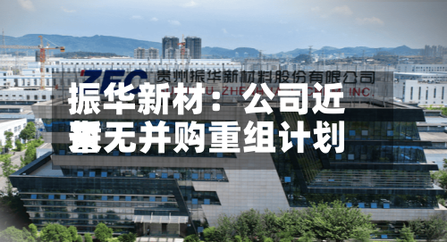 振华新材：公司近来暂无并购重组计划