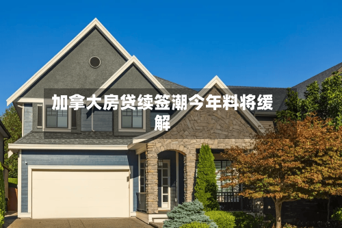 加拿大房贷续签潮今年料将缓解