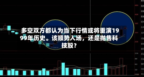 多空双方都认为当下行情或将重演1999年历史	。该顺势入场	，还是抛售科技股？-第2张图片