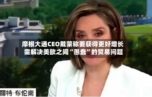 摩根大通CEO戴蒙称要获得更好增长 需解决美欧之间“愚蠢”的贸易问题-第2张图片