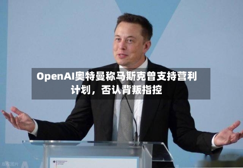 OpenAI奥特曼称马斯克曾支持营利计划，否认背叛指控