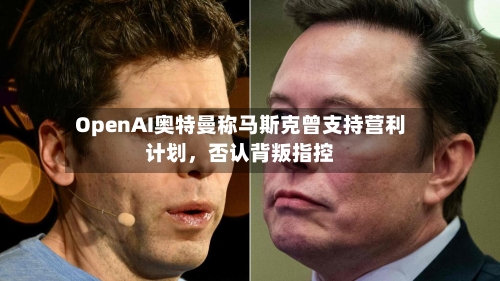 OpenAI奥特曼称马斯克曾支持营利计划，否认背叛指控-第2张图片