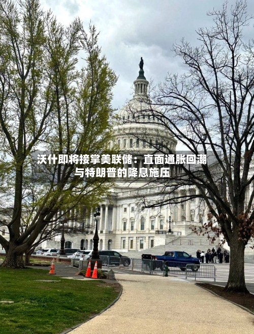 沃什即将接掌美联储：直面通胀回潮与特朗普的降息施压