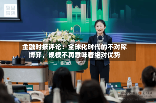 金融时报评论：全球化时代的不对称博弈，规模不再意味着绝对优势