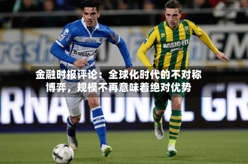 金融时报评论：全球化时代的不对称博弈，规模不再意味着绝对优势-第2张图片