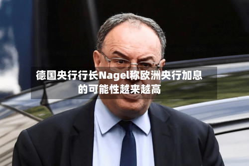 德国央行行长Nagel称欧洲央行加息的可能性越来越高-第2张图片