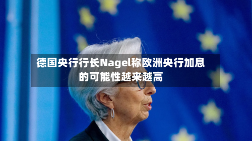 德国央行行长Nagel称欧洲央行加息的可能性越来越高