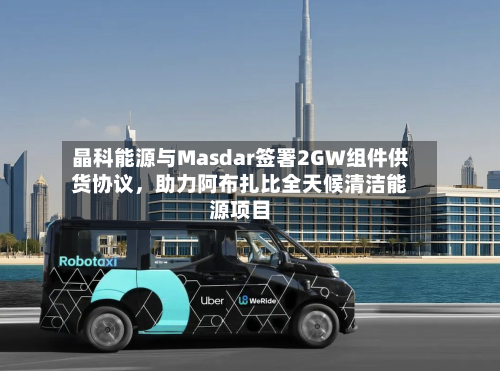 晶科能源与Masdar签署2GW组件供货协议	，助力阿布扎比全天候清洁能源项目-第3张图片