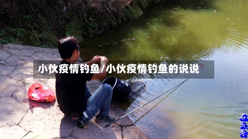 小伙疫情钓鱼/小伙疫情钓鱼的说说-第3张图片