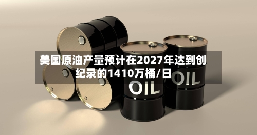 美国原油产量预计在2027年达到创纪录的1410万桶/日