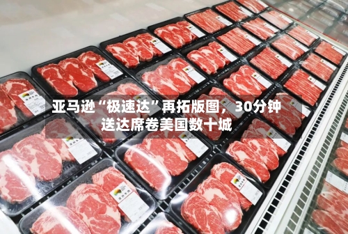 亚马逊“极速达”再拓版图，30分钟送达席卷美国数十城