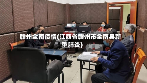 赣州全南疫情(江西省赣州市全南县新型肺炎)-第2张图片