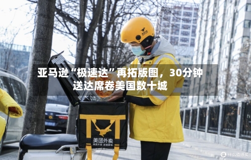 亚马逊“极速达”再拓版图	，30分钟送达席卷美国数十城-第3张图片