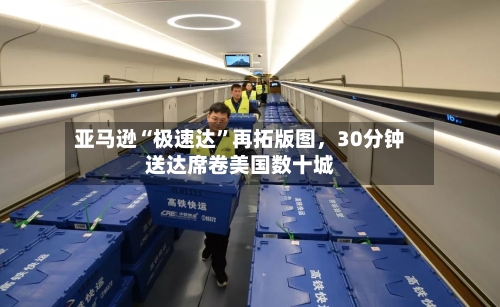 亚马逊“极速达”再拓版图	，30分钟送达席卷美国数十城-第2张图片